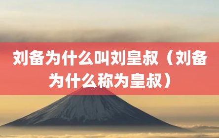 刘备为什么叫刘皇叔（刘备为什么称为皇叔）