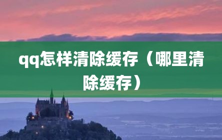 qq怎样清除缓存（哪里清除缓存）