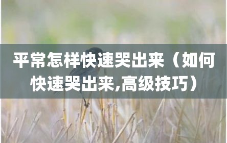 平常怎样快速哭出来（如何快速哭出来,高级技巧）