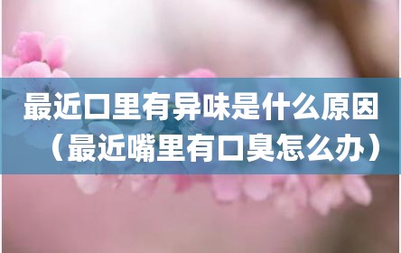 最近口里有异味是什么原因（最近嘴里有口臭怎么办）