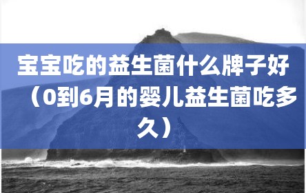 宝宝吃的益生菌什么牌子好（0到6月的婴儿益生菌吃多久）