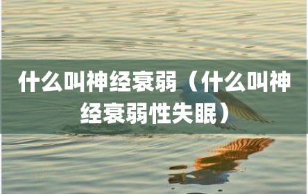 什么叫神经衰弱（什么叫神经衰弱性失眠）