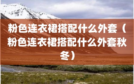 粉色连衣裙搭配什么外套（粉色连衣裙搭配什么外套秋冬）