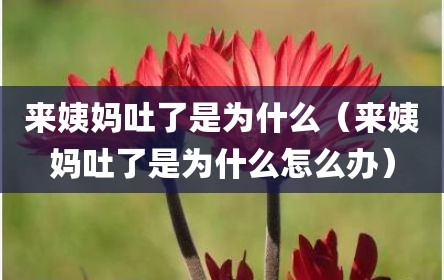 来姨妈吐了是为什么（来姨妈吐了是为什么怎么办）