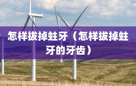 怎样拔掉蛀牙（怎样拔掉蛀牙的牙齿）