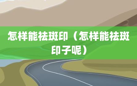 怎样能祛斑印（怎样能祛斑印子呢）