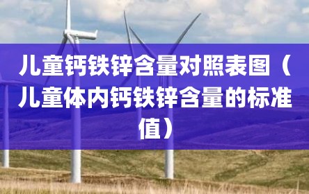 儿童钙铁锌含量对照表图（儿童体内钙铁锌含量的标准值）