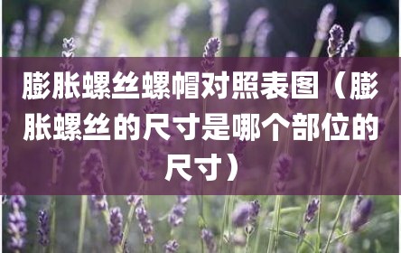 膨胀螺丝螺帽对照表图（膨胀螺丝的尺寸是哪个部位的尺寸）