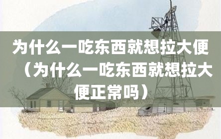 为什么一吃东西就想拉大便（为什么一吃东西就想拉大便正常吗）