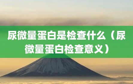 尿微量蛋白是检查什么（尿微量蛋白检查意义）