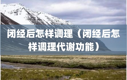 闭经后怎样调理（闭经后怎样调理代谢功能）