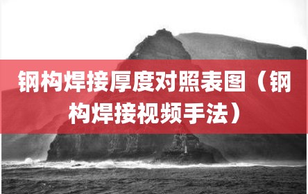 钢构焊接厚度对照表图（钢构焊接视频手法）