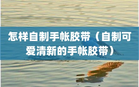 怎样自制手帐胶带（自制可爱清新的手帐胶带）