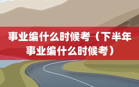 事业编什么时候考（下半年事业编什么时候考）