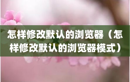 怎样修改默认的浏览器（怎样修改默认的浏览器模式）
