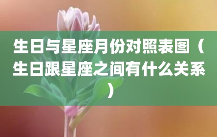 生日与星座月份对照表图（生日跟星座之间有什么关系）
