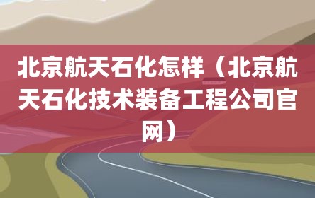 北京航天石化怎样（北京航天石化技术装备工程公司官网）