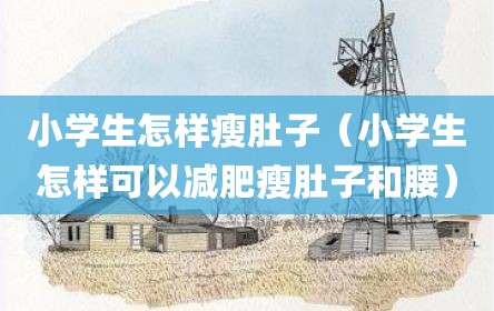 小学生怎样瘦肚子（小学生怎样可以减肥瘦肚子和腰）