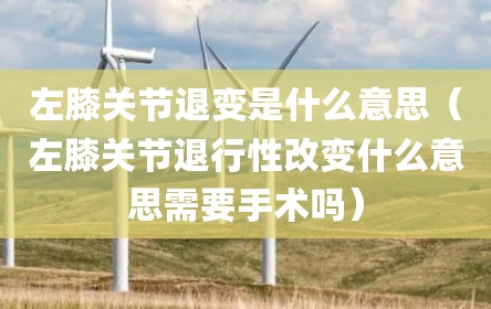 左膝关节退变是什么意思（左膝关节退行性改变什么意思需要手术吗）