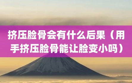 挤压脸骨会有什么后果（用手挤压脸骨能让脸变小吗）