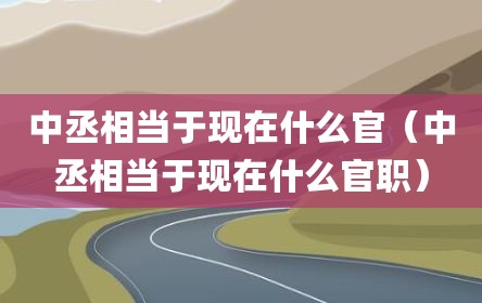 中丞相当于现在什么官（中丞相当于现在什么官职）