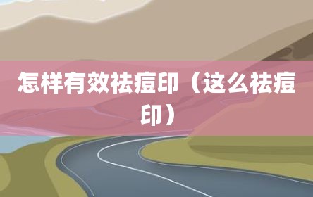 怎样有效祛痘印（这么祛痘印）