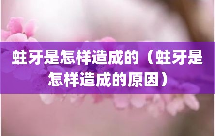 蛀牙是怎样造成的（蛀牙是怎样造成的原因）
