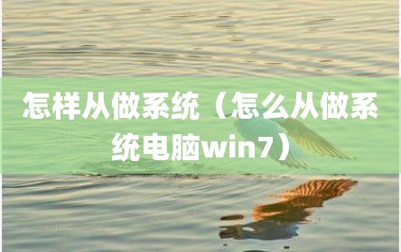 怎样从做系统（怎么从做系统电脑win7）