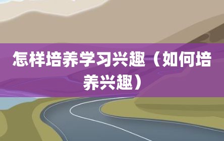 怎样培养学习兴趣（如何培养兴趣）