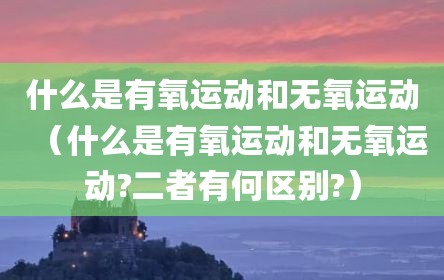 什么是有氧运动和无氧运动（什么是有氧运动和无氧运动?二者有何区别?）
