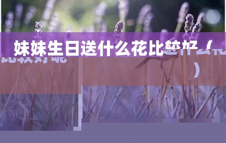 妹妹生日送什么花比较好（妹妹生日送什么花比较好呢）