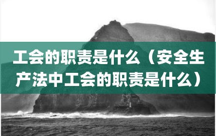 工会的职责是什么（安全生产法中工会的职责是什么）