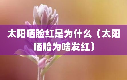 太阳晒脸红是为什么（太阳晒脸为啥发红）