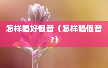 怎样唱好假音（怎样唱假音?）