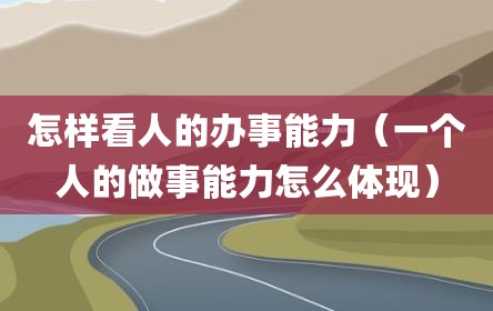 怎样看人的办事能力（一个人的做事能力怎么体现）