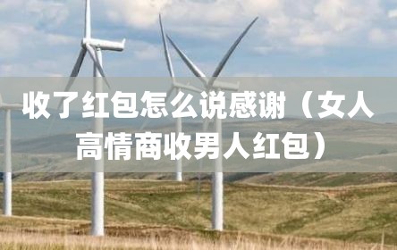收了红包怎么说感谢（女人高情商收男人红包）