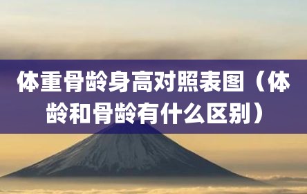 体重骨龄身高对照表图（体龄和骨龄有什么区别）