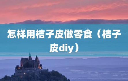 怎样用桔子皮做零食（桔子皮diy）
