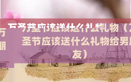 万圣节应该送什么礼物（万圣节应该送什么礼物给男朋友）