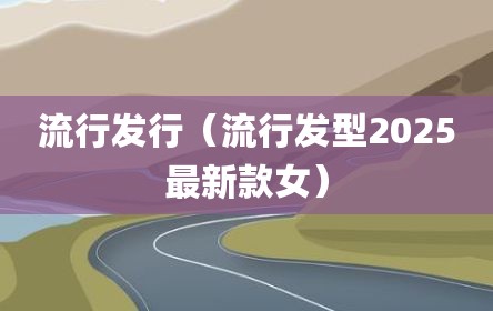 流行发行（流行发型2025最新款女）