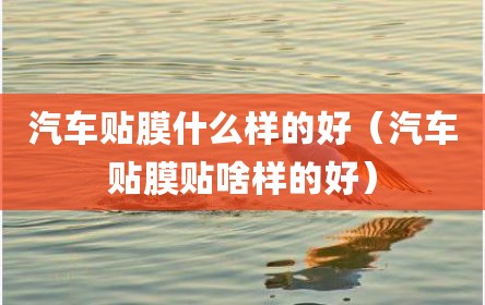 汽车贴膜什么样的好（汽车贴膜贴啥样的好）