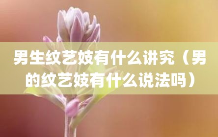 男生纹艺妓有什么讲究（男的纹艺妓有什么说法吗）