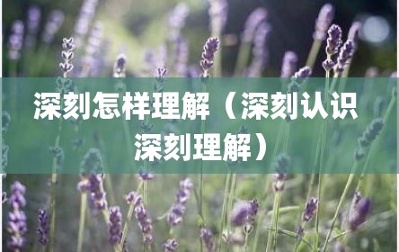 深刻怎样理解（深刻认识 深刻理解）