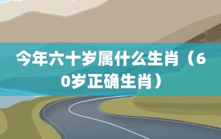今年六十岁属什么生肖（60岁正确生肖）