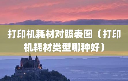 打印机耗材对照表图（打印机耗材类型哪种好）