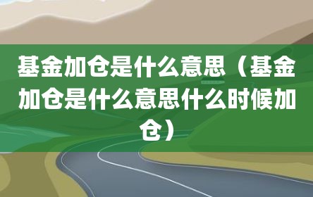 基金加仓是什么意思（基金加仓是什么意思什么时候加仓）