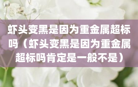虾头变黑是因为重金属超标吗（虾头变黑是因为重金属超标吗肯定是一般不是）