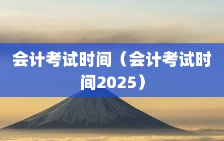 会计考试时间（会计考试时间2025）