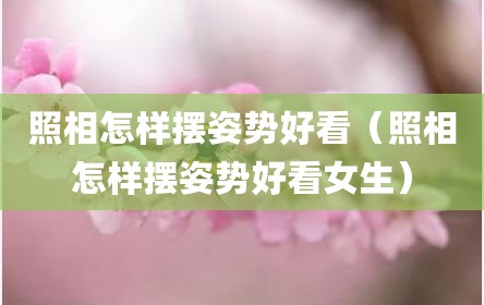 照相怎样摆姿势好看（照相怎样摆姿势好看女生）