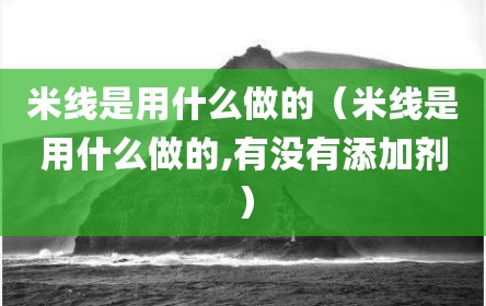 米线是用什么做的（米线是用什么做的,有没有添加剂）